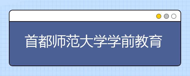 首都师范大学学前教育学院首次招生