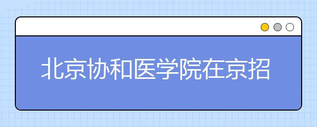 北京协和医学院在京招120人 