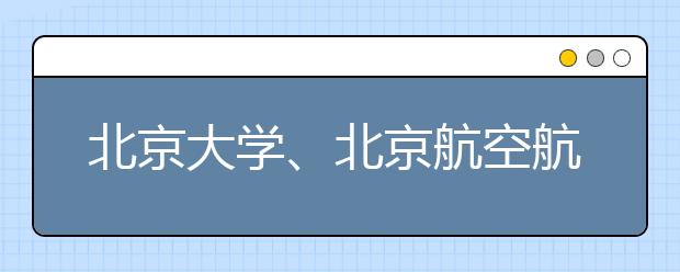 北京大学、北京航空航天大学2012年飞行国防生招生简章