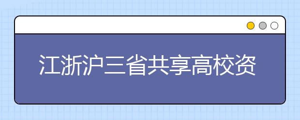 江浙沪三省共享高校资源 互认学生学分