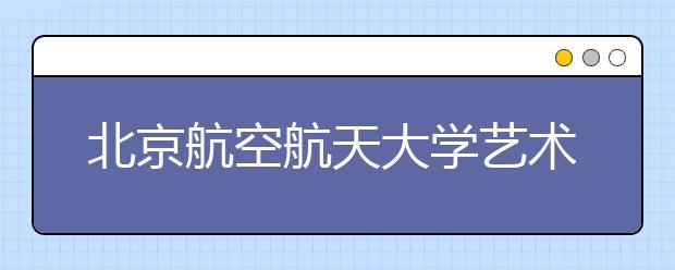 北京航空航天大学艺术类专业招60人