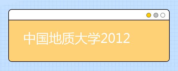 中国地质大学2012艺术类招生政策 美术类网上报名已开通