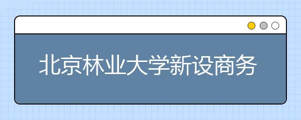 北京林业大学新设商务英语专业录53名新生