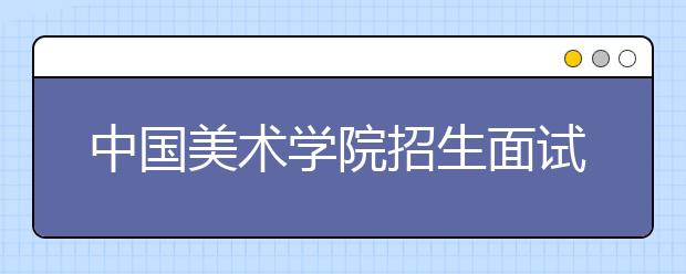 中国美术学院招生面试新增加艺术赏析