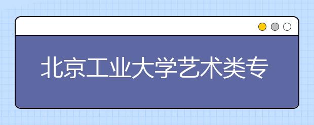 北京工业大学艺术类专业计划招380人