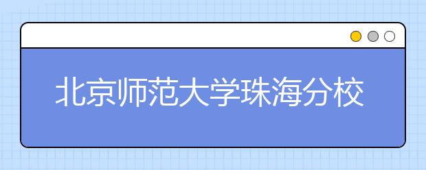 北京师范大学珠海分校10年办学创新纪实