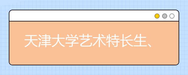 天津大学艺术特长生、保送生报名启动 