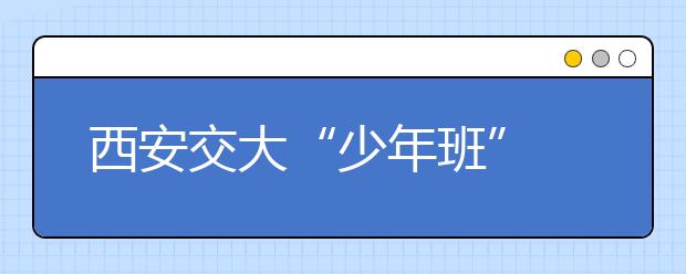 西安交大“少年班” 面向全国招生