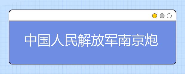 中国人民解放军南京炮兵学院正式组建成立