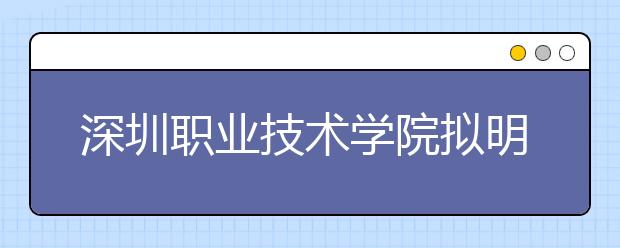 深圳职业技术学院拟明年与深圳大学联合招生 