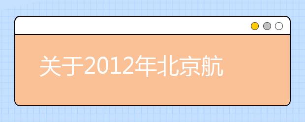 关于2012年北京航空航天大学在广东省招收飞行学生工作的函 