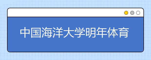 中国海洋大学明年体育单招50人 招生人数较今年增10人 