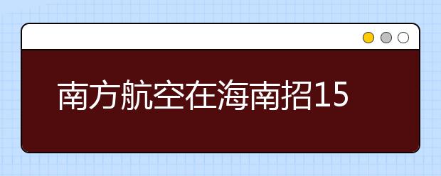 南方航空在海南招15男飞行学员 要求20周岁内 