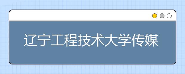 辽宁工程技术大学传媒与艺术学院挂牌成立