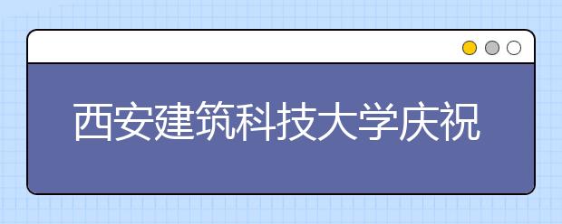 西安建筑科技大学庆祝办学115周年