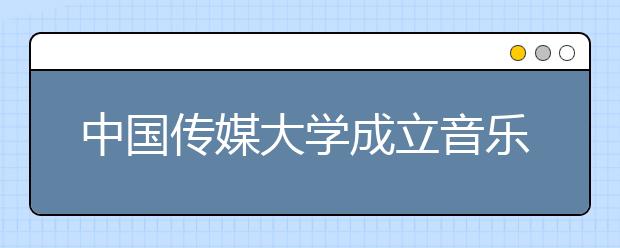 中国传媒大学成立音乐与录音艺术学院 所有专业纳入艺术类招生 