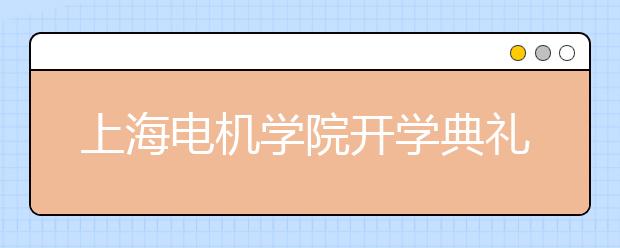 上海电机学院开学典礼校长公布手机号