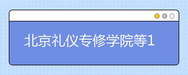 北京礼仪专修学院等15所民办高校招生资格被停