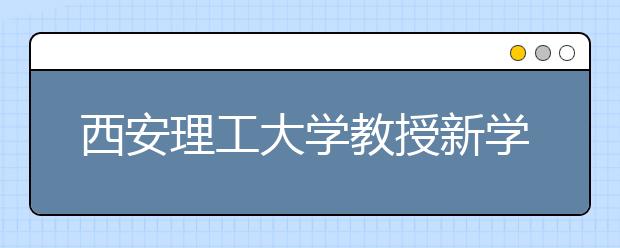 西安理工大学教授新学期起将全员为本科生上课