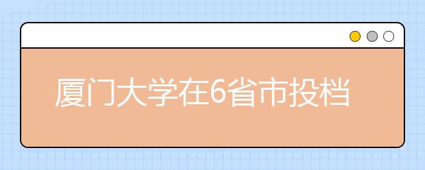 厦门大学在6省市投档线高出一本线100分 