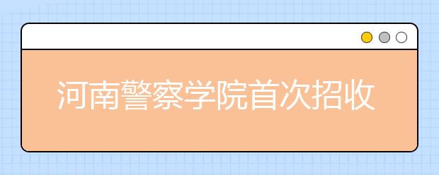 河南警察学院首次招收本科生 4名公安英模子女入校