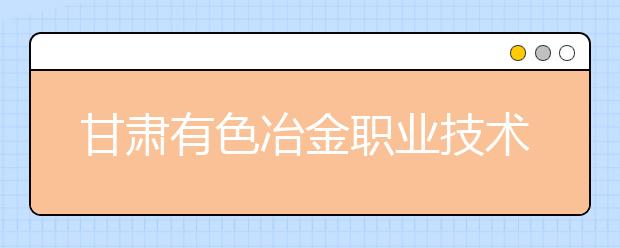 甘肃有色冶金职业技术学院顺利完成首次招生 