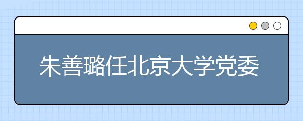 朱善璐任北京大学党委书记 原为江苏省委副书记