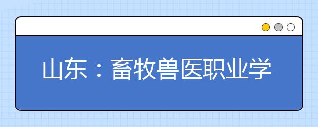 山东：畜牧兽医职业学院2010年毕业生就业率列全省第一