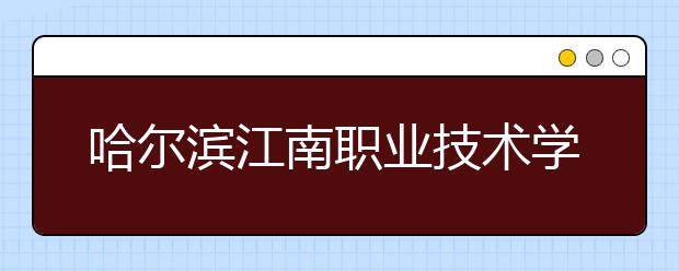 哈尔滨江南职业技术学院学费多少一年 哈尔滨江南职业技术学院收费高吗