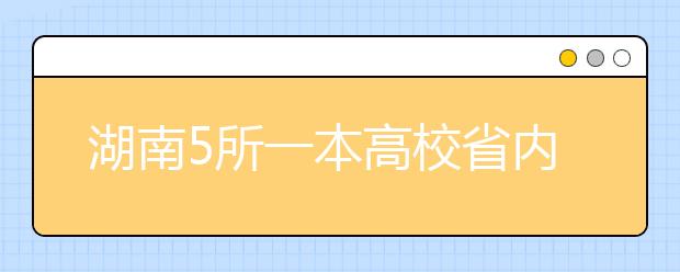 湖南5所一本高校省内招1.1万人 