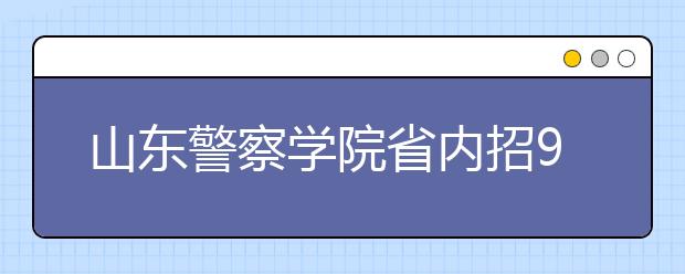 山东警察学院省内招900人 男生不低于170cm 