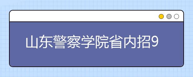 山东警察学院省内招900人 男生不低于170cm 