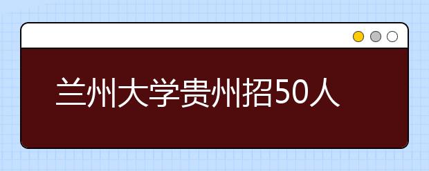 兰州大学贵州招50人理科生报考 数学及格了才要