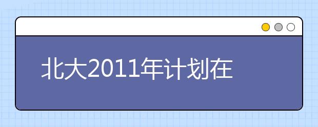 北大2011年计划在津招生60人 取消“不报不录”专业 