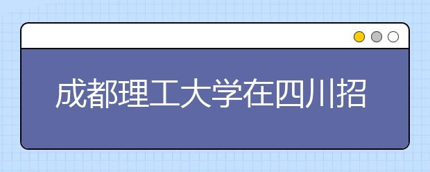 成都理工大学在四川招生4000余人 