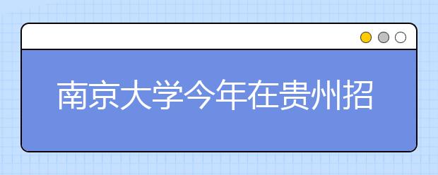 南京大学今年在贵州招文理科生各14、36人 