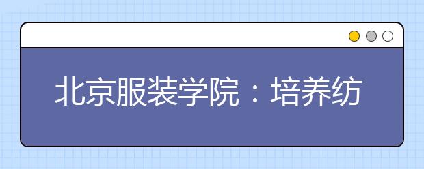 北京服装学院：培养纺织服装行业领军人物 