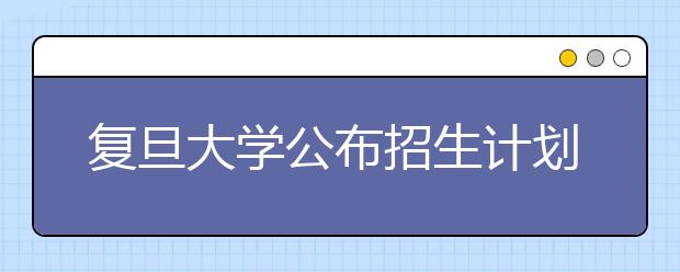 复旦大学公布招生计划 今年在沪仅投放100个“裸考”名额