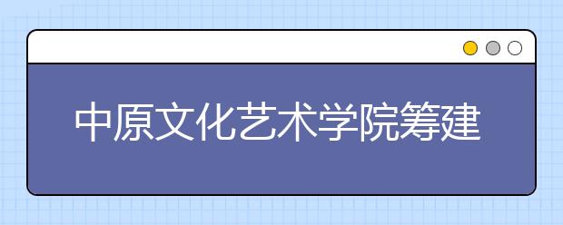 中原文化艺术学院筹建顺利 4个本科专业今年招生 