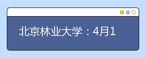 北京林业大学：4月11日－5月16日举办“招生咨询月”活动 