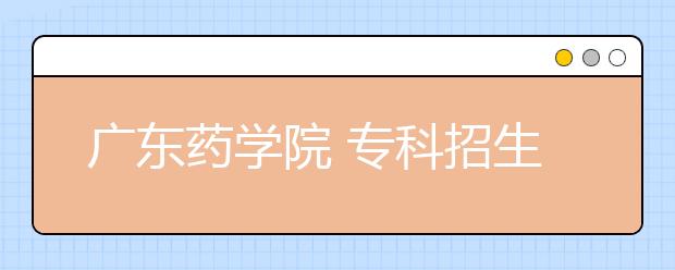 广东药学院 专科招生数将减少一半 