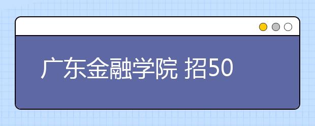 广东金融学院 招5000人九成指标给广东