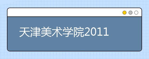 天津美术学院2011年本科专业考试合格全国最低控制线 