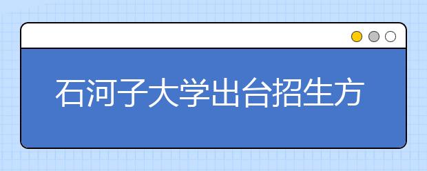 石河子大学出台招生方案计划工科今年扩招至1492人 