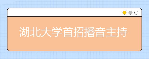 湖北大学首招播音主持专业 