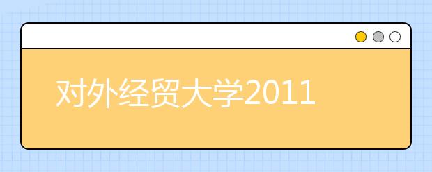 对外经贸大学2011年自主选拔录取、保送生录取分数 