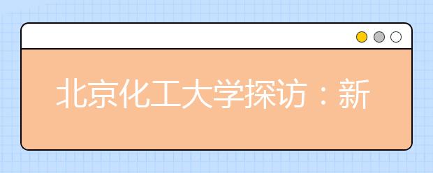 北京化工大学探访：新增能源化学工程专业 