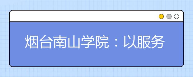 烟台南山学院：以服务学生为本  建设一流创新型民办大学