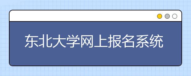 东北大学网上报名系统将于12月18日开放