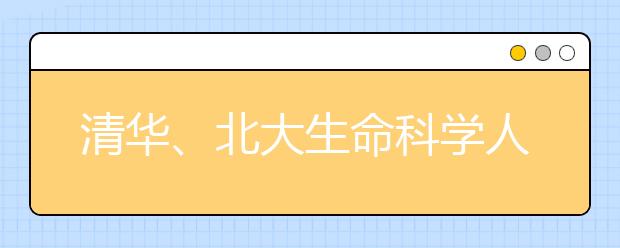 清华、北大生命科学人才培养与科学研究改革试点方案发布
